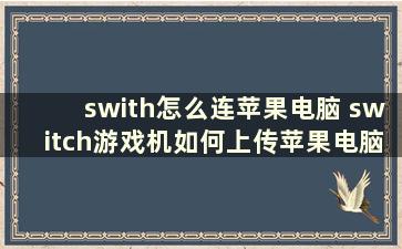 swith怎么连苹果电脑 switch游戏机如何上传苹果电脑